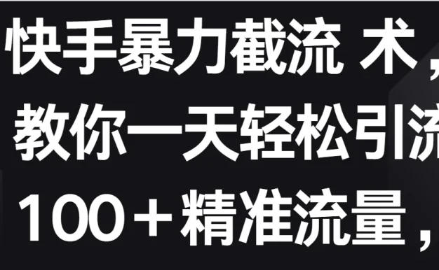 快手暴力截流术,教你一天轻松引流100+精准流量,当天做当天见效果