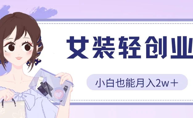 女装轻创业，小白也能月入2w＋，保姆式教学