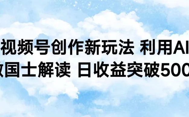 视频号创作新玩法 利用AI做国士解读 日收益突破500+