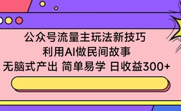 公众号流量主玩法新技巧 利用AI做民间故事 无脑式产出 简单易学 日收益300+