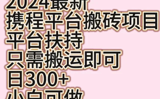 2024最新携程平台搬砖项目,平台扶持只需搬运即可,日300+,小白可做