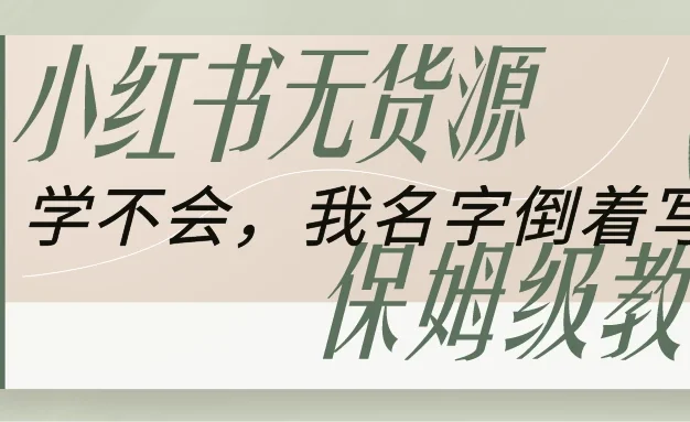 全网最详细小红书无货源电商教学,学不会,我就改名字