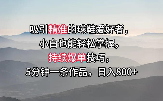 吸引精准的球鞋爱好者，小白也能轻松掌握，持续爆单技巧，5分钟一条作品，日入800+