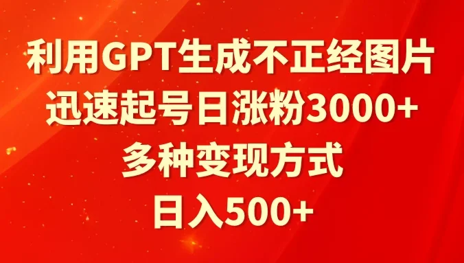 利用GPT生成不正经图片，迅速起号日涨粉3000+，多种变现方式，日入500+