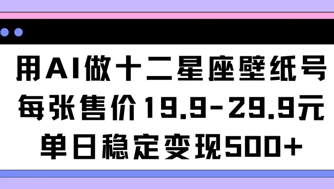用AI做十二星座壁纸号每张售价19元单日变现500适合小白操作