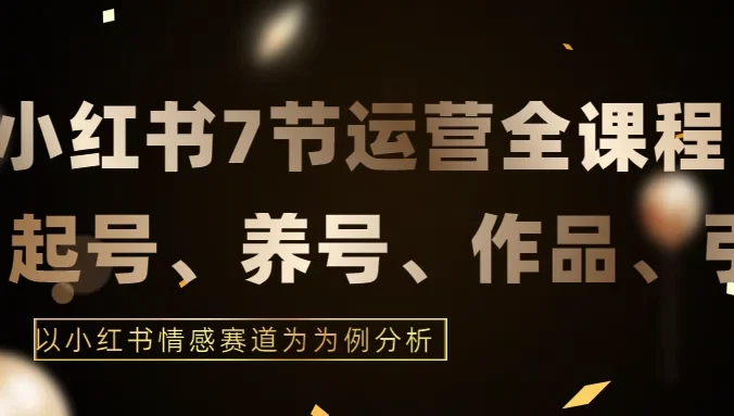 最新的7节小红书运营实战全教程，结合最新情感赛道，打通小红书运营全流程