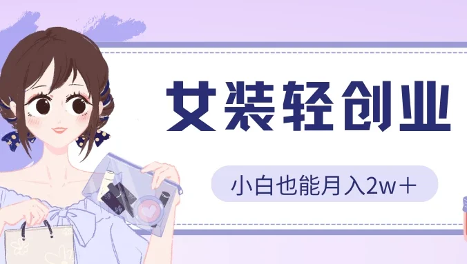 女装轻创业，小白也能月入2w＋，保姆式教学