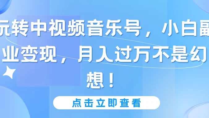玩转中视频音乐号,小白副业变现,月入过万不是幻想!