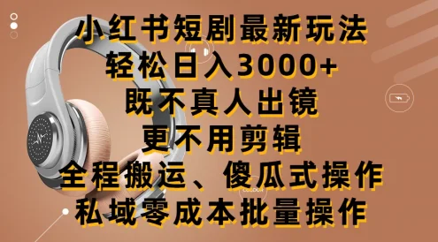 小红书短剧最新玩法,轻松日入3000+,既不真人出镜,更不用剪辑,全程搬运,傻瓜式操作,私域零成本批量操作
