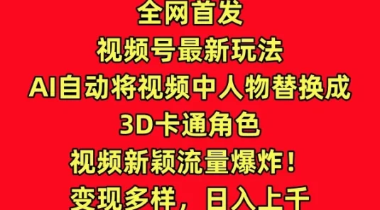 全网首发，视频号最新玩法，AI自动将视频中人物替换成3D卡通角色，视频新颖流量爆炸！变现多样，日入上千