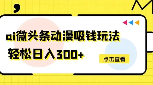 AI微头条动漫吸钱玩法，轻松日入300+