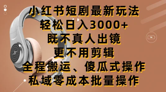 小红书短剧最新玩法，轻松日入3000+，既不真人出镜，更不用剪辑，全程搬运，傻瓜式操作，私域零成本批量操作