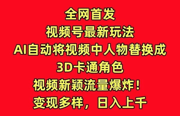 全网首发，视频号最新玩法，AI自动将视频中人物替换成3D卡通角色，视频新颖流量爆炸！变现多样，日入上千