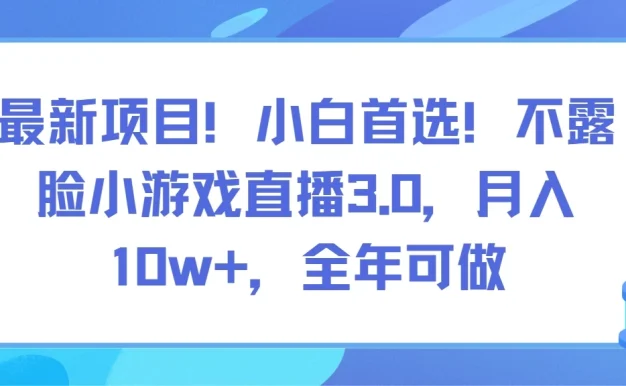 最新项目！小白首选！不露脸小游戏直播3.0，月入10w+，全年可做