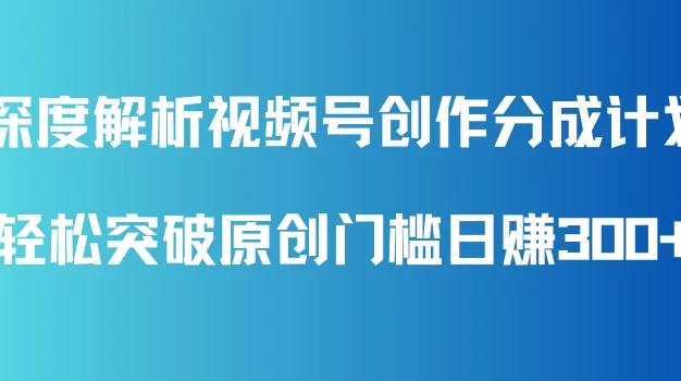 深度解析视频号创作分成计划,轻松突破原创门槛日赚300+,零基础也能上手的全方位项目教学!