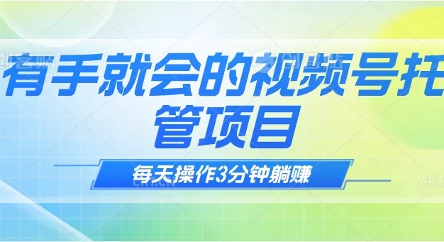 有手就会！视频号托管项目，每天操作只需3分钟，就可以躺赚
