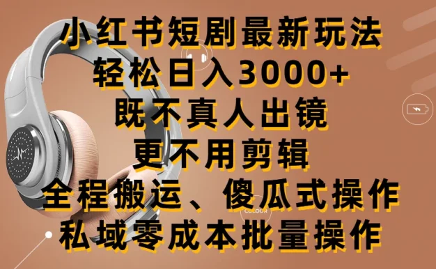 小红书短剧最新玩法,轻松日入3000+,既不真人出镜,更不用剪辑,全程搬运,傻瓜式操作,私域零成本批量操作