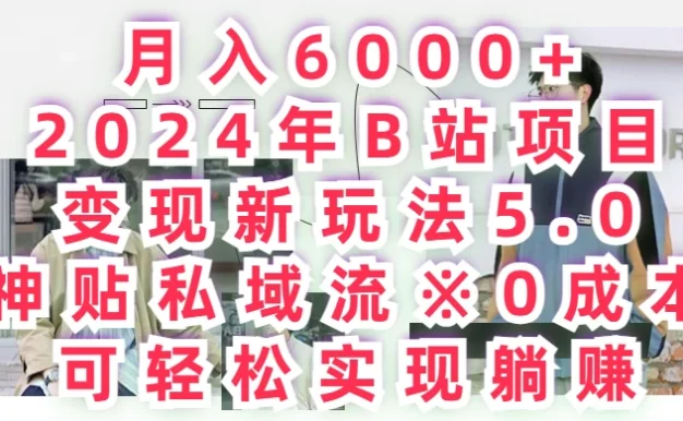 月入6000+,2024年B站项目变现新玩法5.0,神贴私域流0成本,可轻松实现躺赚