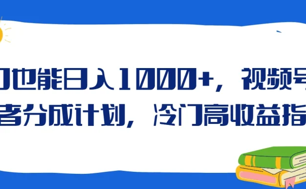 冷门也能日入1000+,视频号创作者分成计划,冷门高收益指南