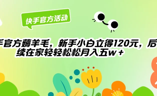快手官方薅羊毛新手小白立得120元,后续在家轻轻松松5w+