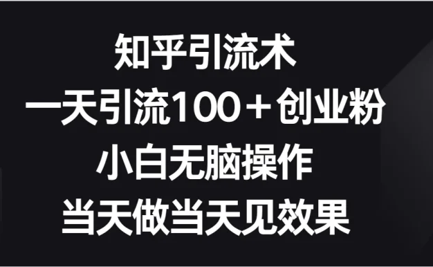 知乎引流术，一天引流100＋创业粉，小白无脑操作，当天做当天见效果