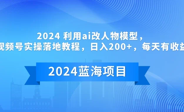 2024 利用AI改人物模型,视频号实操落地教程,日入200+,每天有收益