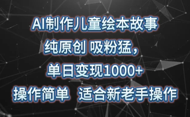 AI制作儿童绘本故事，纯原创，吸粉猛，单日变现1000+，操作简单，适合新老手操作