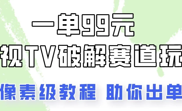 一单99，电视TV破解赛道玩法，像素级教程助你出单！