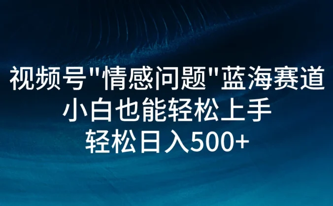 视频号"情感问题"蓝海赛道，小白可做，轻松日入500+
