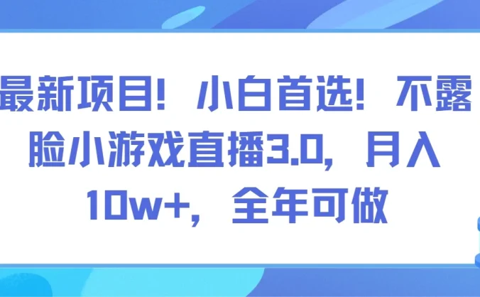 最新项目！小白首选！不露脸小游戏直播3.0，月入10w+，全年可做
