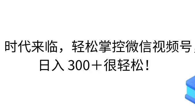 AI 时代来临，轻松掌控微信视频号，日入 300＋很轻松！