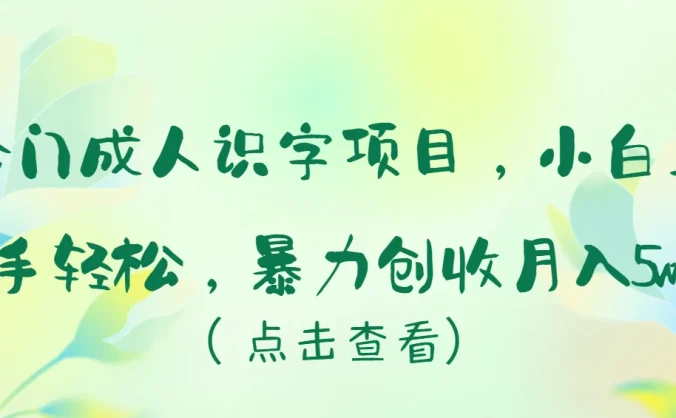 冷门成人识字项目,小白也能轻松学习,暴力创收月入5w!