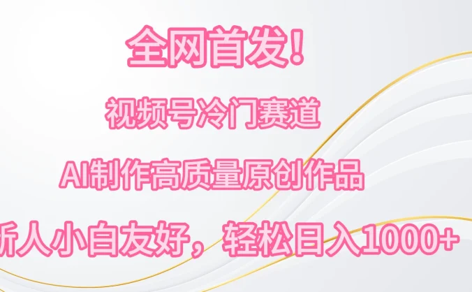 全网首发！视频号冷门赛道，AI制作高质量原创作品，新人小白友好，轻松日入1000+