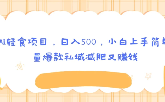 创意AI轻食项目,日入500,小白上手简单,批量爆款私域减肥又赚钱