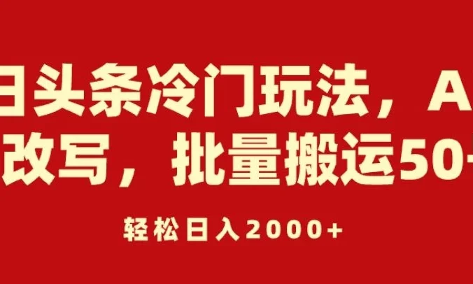 今日头条冷门玩法，AI快速改写，批量搬运50号，轻松日入2000+