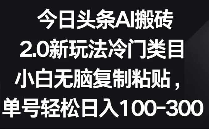 今日头条AI搬砖新玩法，冷门类目小白无脑复制粘贴，单号轻松日入100-300