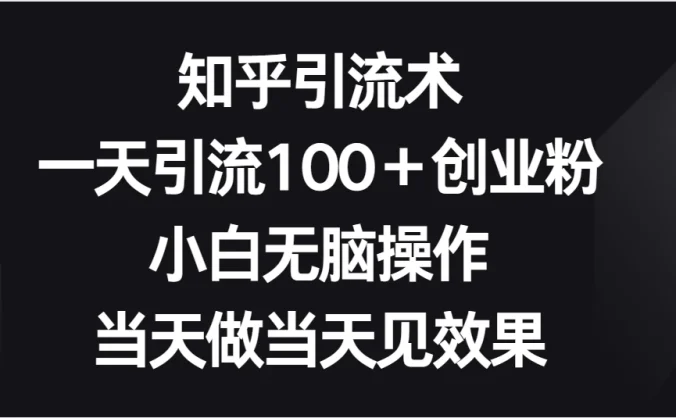 知乎引流术,一天引流100+创业粉,小白无脑操作,当天做当天见效果