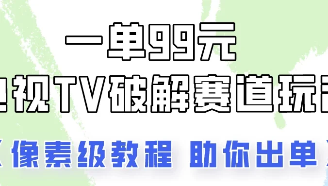 一单99，电视TV破解赛道玩法，像素级教程助你出单！