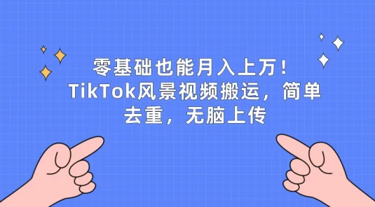 零基础也能月入上万！TikTok风景视频搬运，简单去重，无脑上传