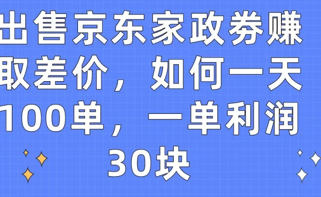 出售京东家政劵赚取差价，如何一天100单，一单利润30块