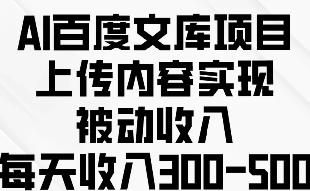 AI百度文库项目，上传内容实现被动收入，每天收入300-500
