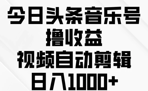 今日头条音乐号撸收益，视频自动剪辑，日入￥1000+