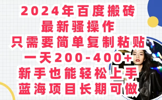 2024年百度搬砖最新骚操作,只需要简单复制粘贴,一天200-400+新手也能轻松上手,蓝海项目长期可做