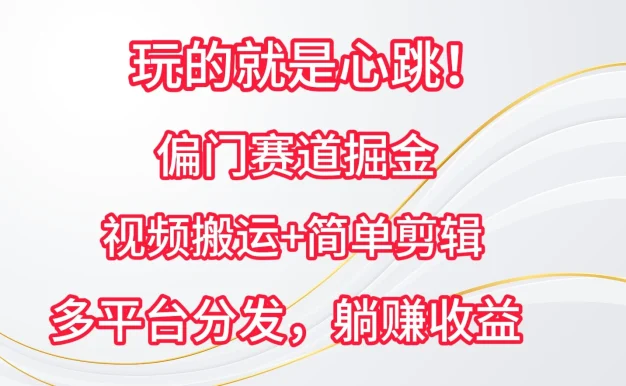 玩的就是心跳!偏门赛道掘金,视频搬运简单剪辑,多平台分发,躺赚收益