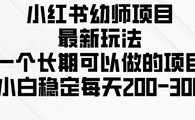 小红书幼师项目最新玩法,一个长期可以做的项目,小白稳定每天200-300