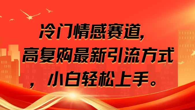 冷门情感赛道，高复购最新引流方式，小白轻松上手