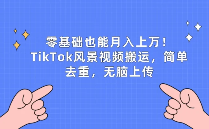 零基础也能月入上万!TikTok风景视频搬运,简单去重,无脑上传
