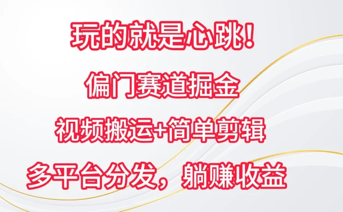 玩的就是心跳!偏门赛道掘金,视频搬运简单剪辑,多平台分发,躺赚收益