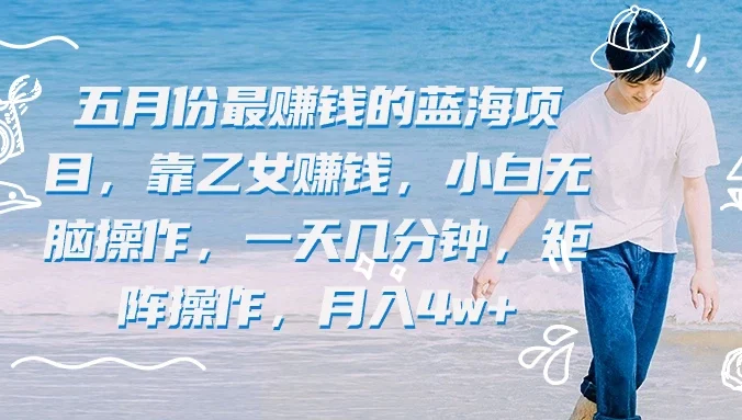五月份最赚钱的蓝海项目,靠乙女赚钱,小白无脑操作,一天几分钟,矩阵操作,月入4w+