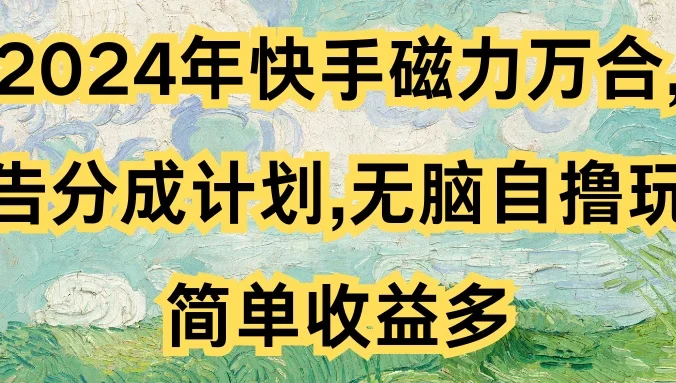 2024年快手磁力万合，广告分成计划无脑自撸玩法，简单收益多